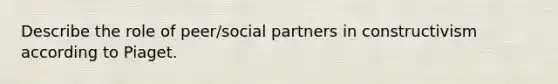 Describe the role of peer/social partners in constructivism according to Piaget.