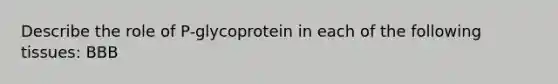 Describe the role of P-glycoprotein in each of the following tissues: BBB