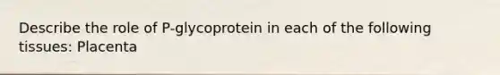 Describe the role of P-glycoprotein in each of the following tissues: Placenta