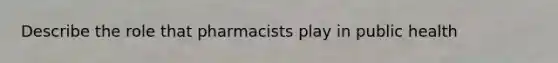 Describe the role that pharmacists play in public health