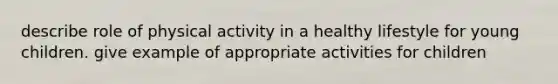 describe role of physical activity in a healthy lifestyle for young children. give example of appropriate activities for children