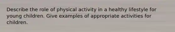 Describe the role of physical activity in a healthy lifestyle for young children. Give examples of appropriate activities for children.