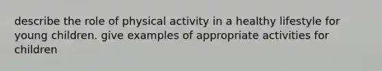 describe the role of physical activity in a healthy lifestyle for young children. give examples of appropriate activities for children