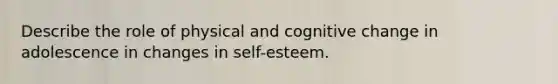 Describe the role of physical and cognitive change in adolescence in changes in self-esteem.