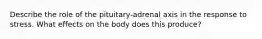 Describe the role of the pituitary-adrenal axis in the response to stress. What effects on the body does this produce?