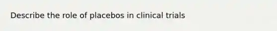 Describe the role of placebos in clinical trials