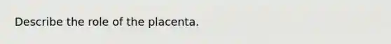 Describe the role of the placenta.