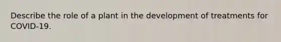 Describe the role of a plant in the development of treatments for COVID-19.