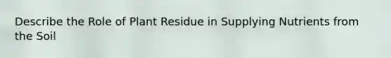 Describe the Role of Plant Residue in Supplying Nutrients from the Soil