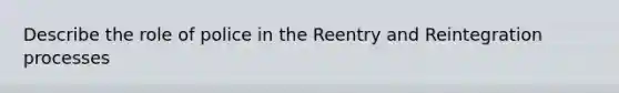 Describe the role of police in the Reentry and Reintegration processes