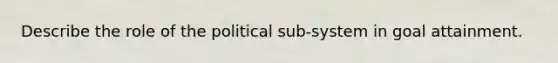 Describe the role of the political sub-system in goal attainment.