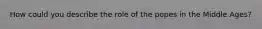 How could you describe the role of the popes in the Middle Ages?