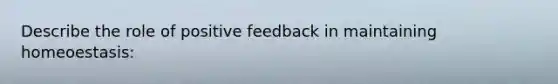 Describe the role of positive feedback in maintaining homeoestasis: