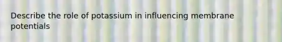 Describe the role of potassium in influencing membrane potentials