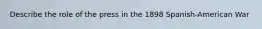 Describe the role of the press in the 1898 Spanish-American War