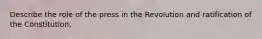 Describe the role of the press in the Revolution and ratification of the Constitution.