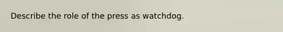 Describe the role of the press as watchdog.