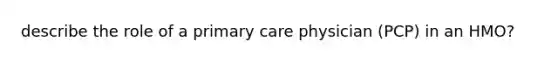 describe the role of a primary care physician (PCP) in an HMO?