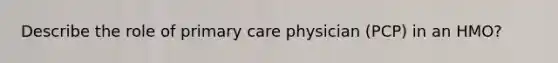 Describe the role of primary care physician (PCP) in an HMO?