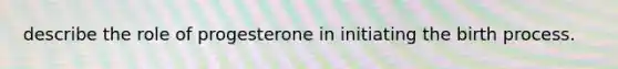 describe the role of progesterone in initiating the birth process.