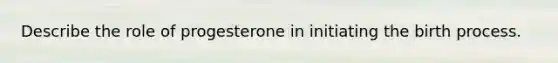 Describe the role of progesterone in initiating the birth process.