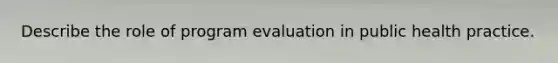 Describe the role of program evaluation in public health practice.