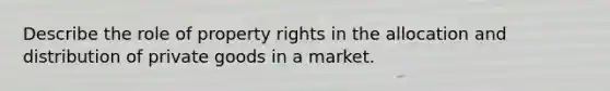 Describe the role of property rights in the allocation and distribution of private goods in a market.