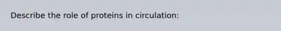 Describe the role of proteins in circulation: