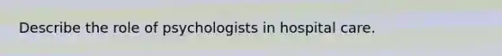 Describe the role of psychologists in hospital care.