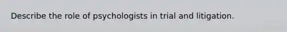 Describe the role of psychologists in trial and litigation.