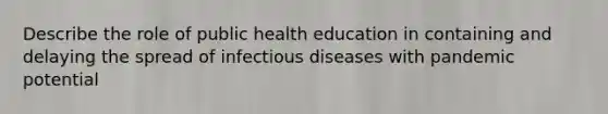 Describe the role of public health education in containing and delaying the spread of infectious diseases with pandemic potential