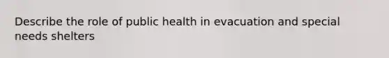 Describe the role of public health in evacuation and special needs shelters