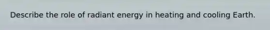 Describe the role of radiant energy in heating and cooling Earth.