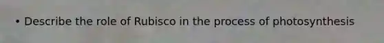 • Describe the role of Rubisco in the <a href='https://www.questionai.com/knowledge/kZdL6DGYI4-process-of-photosynthesis' class='anchor-knowledge'>process of photosynthesis</a>