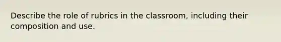 Describe the role of rubrics in the classroom, including their composition and use.