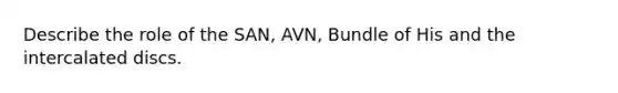 Describe the role of the SAN, AVN, Bundle of His and the intercalated discs.