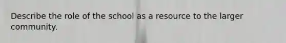 Describe the role of the school as a resource to the larger community.