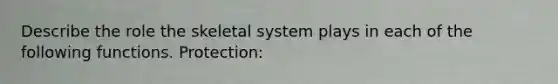 Describe the role the skeletal system plays in each of the following functions. Protection: