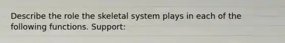 Describe the role the skeletal system plays in each of the following functions. Support: