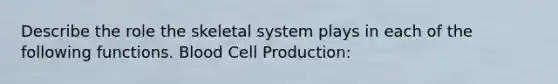 Describe the role the skeletal system plays in each of the following functions. Blood Cell Production: