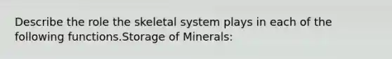 Describe the role the skeletal system plays in each of the following functions.Storage of Minerals: