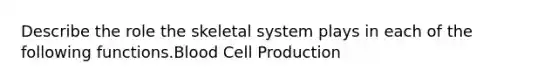 Describe the role the skeletal system plays in each of the following functions.Blood Cell Production