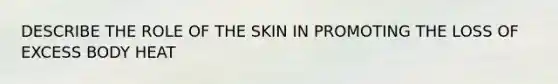 DESCRIBE THE ROLE OF THE SKIN IN PROMOTING THE LOSS OF EXCESS BODY HEAT