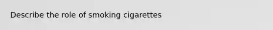 Describe the role of smoking cigarettes