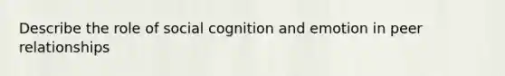 Describe the role of social cognition and emotion in peer relationships