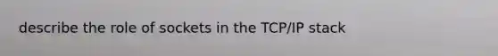 describe the role of sockets in the TCP/IP stack