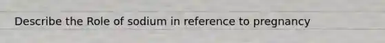 Describe the Role of sodium in reference to pregnancy