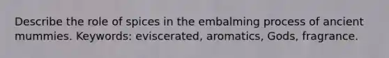 Describe the role of spices in the embalming process of ancient mummies. Keywords: eviscerated, aromatics, Gods, fragrance.