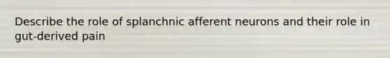 Describe the role of splanchnic afferent neurons and their role in gut-derived pain