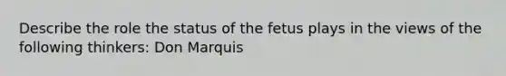 Describe the role the status of the fetus plays in the views of the following thinkers: Don Marquis